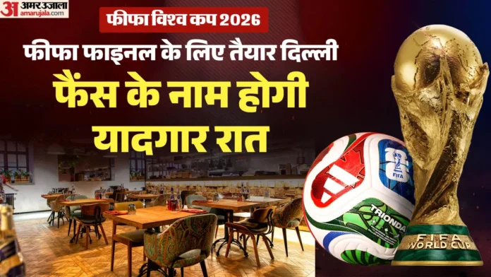 फीफा वर्ल्ड कप 2026 फाइनल: दिल्ली में रातभर गुलजार रहेंगे रेस्टोरेंट